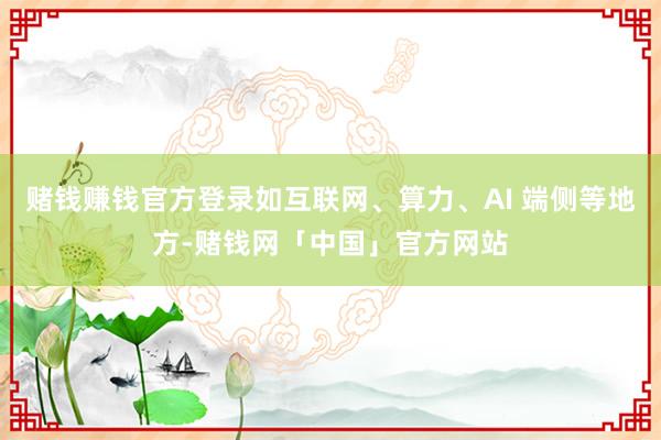 赌钱赚钱官方登录如互联网、算力、AI 端侧等地方-赌钱网「中国」官方网站