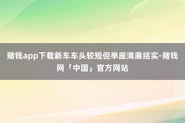 赌钱app下载新车车头较短但举座清廉结实-赌钱网「中国」官方网站