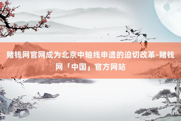 赌钱网官网成为北京中轴线申遗的迫切改革-赌钱网「中国」官方网站