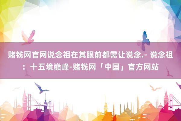 赌钱网官网说念祖在其眼前都需让说念.- 说念祖：十五境巅峰-赌钱网「中国」官方网站