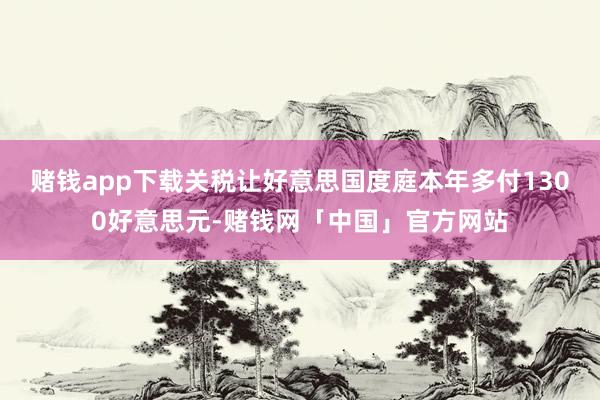 赌钱app下载关税让好意思国度庭本年多付1300好意思元-赌钱网「中国」官方网站