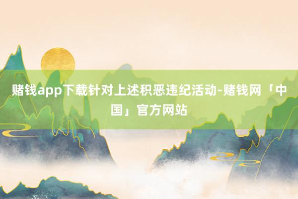 赌钱app下载针对上述积恶违纪活动-赌钱网「中国」官方网站