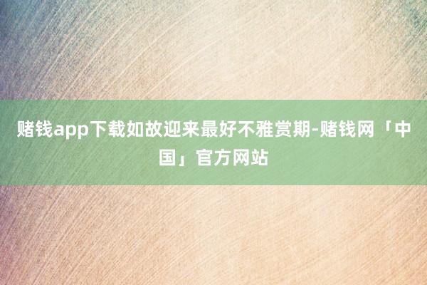 赌钱app下载如故迎来最好不雅赏期-赌钱网「中国」官方网站
