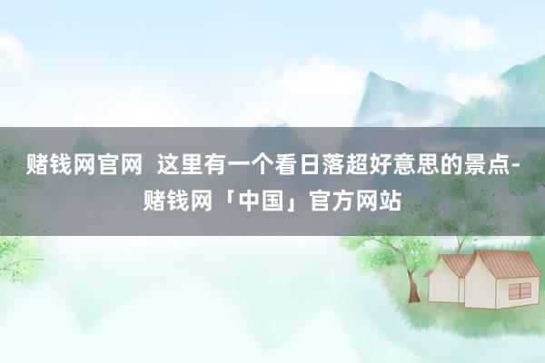 赌钱网官网  这里有一个看日落超好意思的景点-赌钱网「中国」官方网站