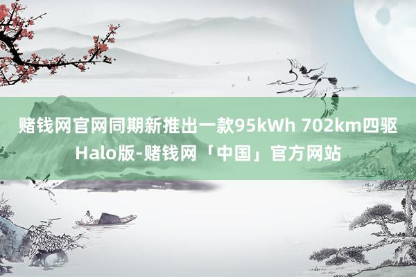 赌钱网官网同期新推出一款95kWh 702km四驱Halo版-赌钱网「中国」官方网站