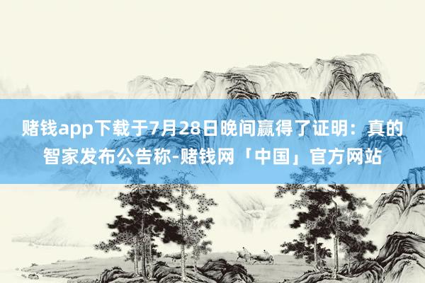 赌钱app下载于7月28日晚间赢得了证明：真的智家发布公告称-赌钱网「中国」官方网站