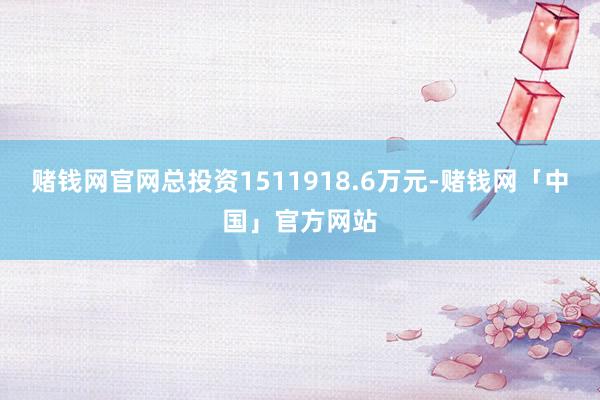 赌钱网官网总投资1511918.6万元-赌钱网「中国」官方网站