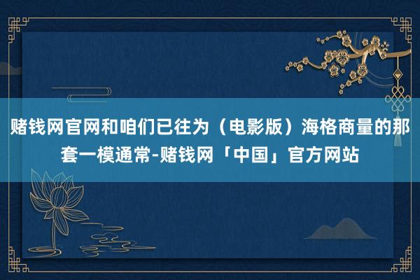 赌钱网官网和咱们已往为（电影版）海格商量的那套一模通常-赌钱网「中国」官方网站