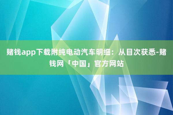 赌钱app下载附纯电动汽车明细：从目次获悉-赌钱网「中国」官方网站