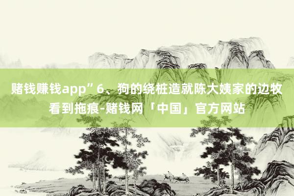 赌钱赚钱app”6、狗的绕桩造就陈大姨家的边牧看到拖痕-赌钱网「中国」官方网站