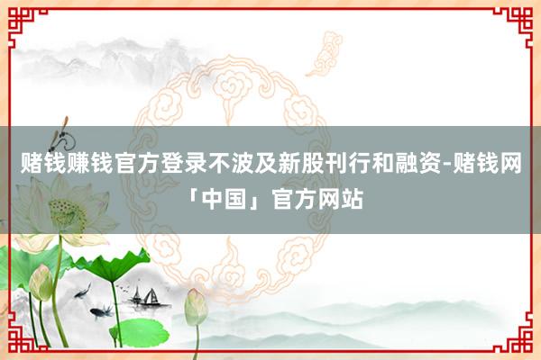 赌钱赚钱官方登录不波及新股刊行和融资-赌钱网「中国」官方网站