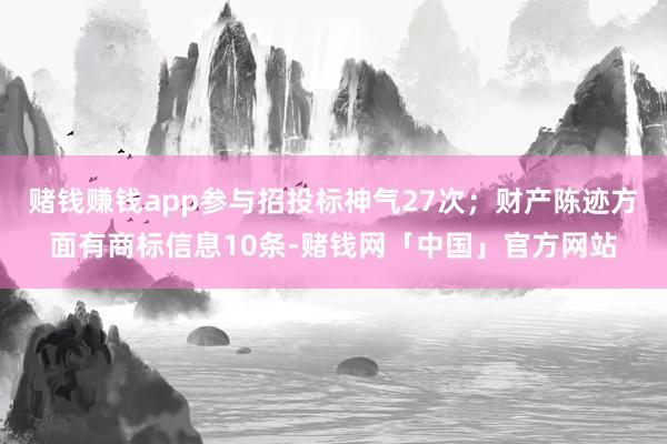 赌钱赚钱app参与招投标神气27次；财产陈迹方面有商标信息10条-赌钱网「中国」官方网站