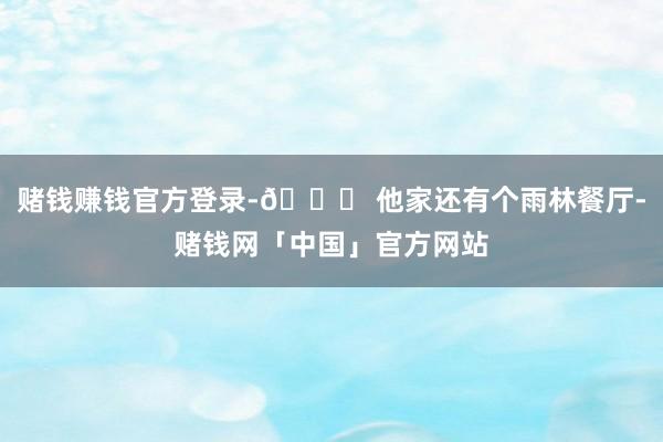 赌钱赚钱官方登录-🍂 他家还有个雨林餐厅-赌钱网「中国」官方网站