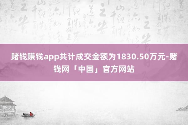 赌钱赚钱app共计成交金额为1830.50万元-赌钱网「中国」官方网站