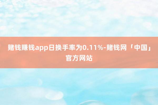 赌钱赚钱app日换手率为0.11%-赌钱网「中国」官方网站