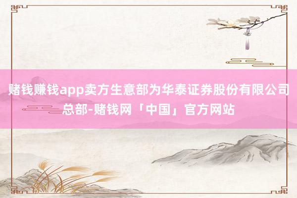 赌钱赚钱app卖方生意部为华泰证券股份有限公司总部-赌钱网「中国」官方网站