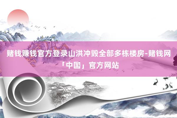 赌钱赚钱官方登录山洪冲毁全部多栋楼房-赌钱网「中国」官方网站