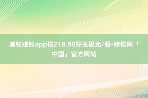 赌钱赚钱app报218.98好意思元/股-赌钱网「中国」官方网站