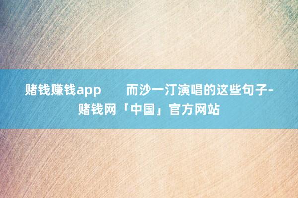 赌钱赚钱app       而沙一汀演唱的这些句子-赌钱网「中国」官方网站