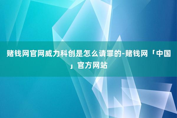 赌钱网官网威力科创是怎么请罪的-赌钱网「中国」官方网站