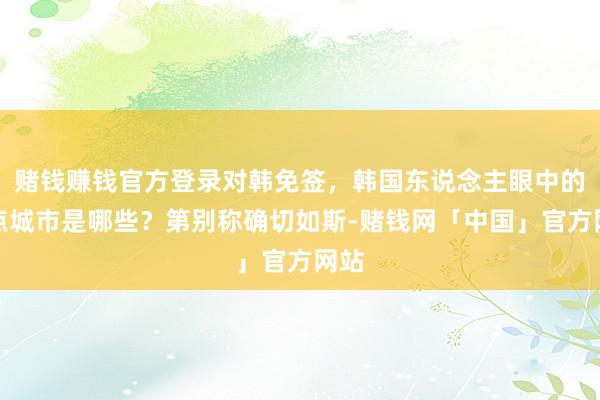 赌钱赚钱官方登录对韩免签，韩国东说念主眼中的热点城市是哪些？第别称确切如斯-赌钱网「中国」官方网站