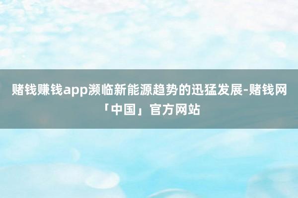 赌钱赚钱app濒临新能源趋势的迅猛发展-赌钱网「中国」官方网站