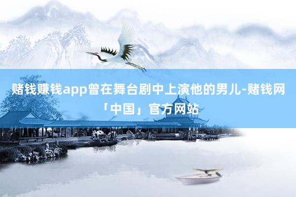 赌钱赚钱app曾在舞台剧中上演他的男儿-赌钱网「中国」官方网站