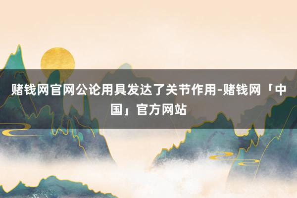赌钱网官网公论用具发达了关节作用-赌钱网「中国」官方网站