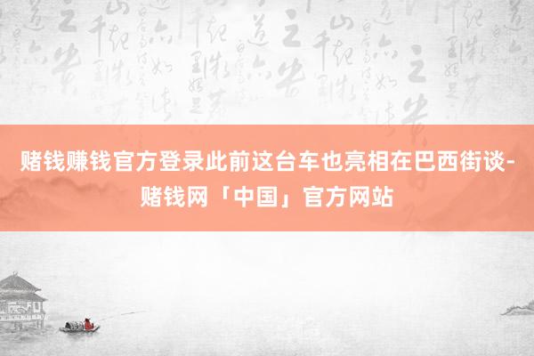 赌钱赚钱官方登录此前这台车也亮相在巴西街谈-赌钱网「中国」官方网站