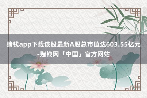 赌钱app下载该股最新A股总市值达603.55亿元-赌钱网「中国」官方网站