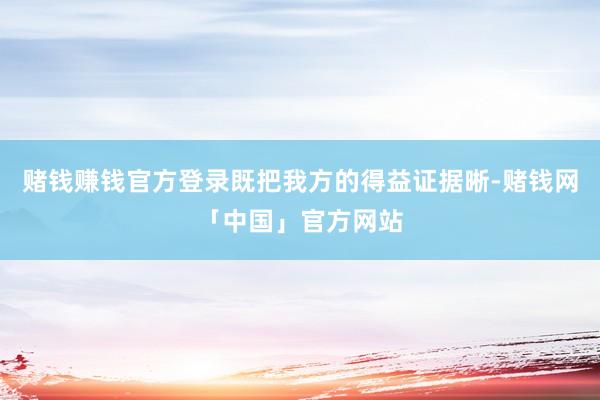 赌钱赚钱官方登录既把我方的得益证据晰-赌钱网「中国」官方网站