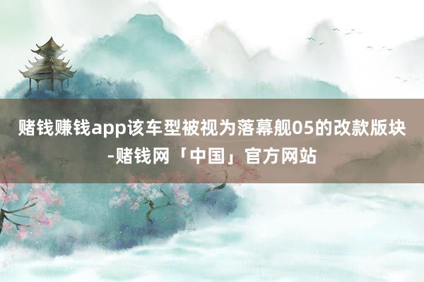赌钱赚钱app该车型被视为落幕舰05的改款版块-赌钱网「中国」官方网站