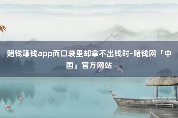 赌钱赚钱app而口袋里却拿不出钱时-赌钱网「中国」官方网站