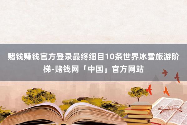 赌钱赚钱官方登录最终细目10条世界冰雪旅游阶梯-赌钱网「中国」官方网站