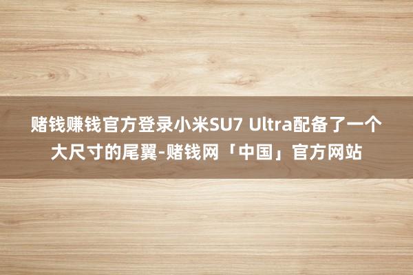 赌钱赚钱官方登录小米SU7 Ultra配备了一个大尺寸的尾翼-赌钱网「中国」官方网站