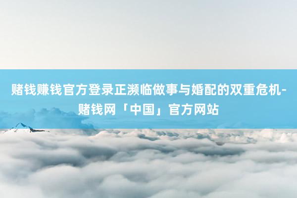 赌钱赚钱官方登录正濒临做事与婚配的双重危机-赌钱网「中国」官方网站