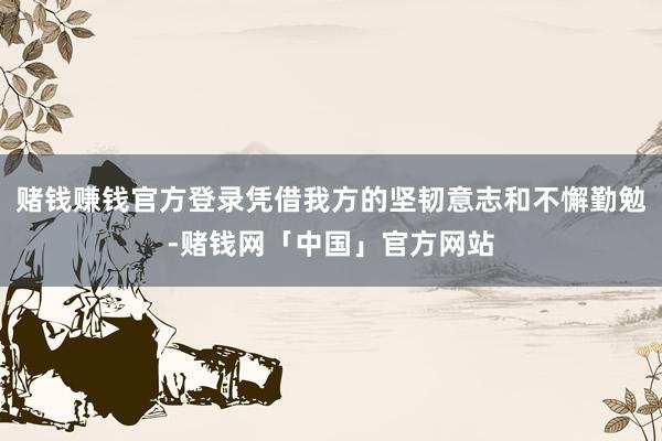 赌钱赚钱官方登录凭借我方的坚韧意志和不懈勤勉-赌钱网「中国」官方网站