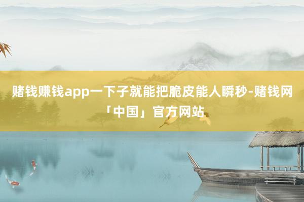 赌钱赚钱app一下子就能把脆皮能人瞬秒-赌钱网「中国」官方网站