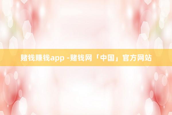 赌钱赚钱app -赌钱网「中国」官方网站