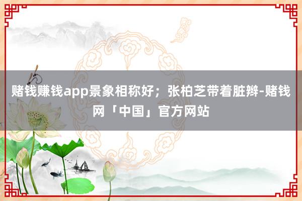 赌钱赚钱app景象相称好；张柏芝带着脏辫-赌钱网「中国」官方网站