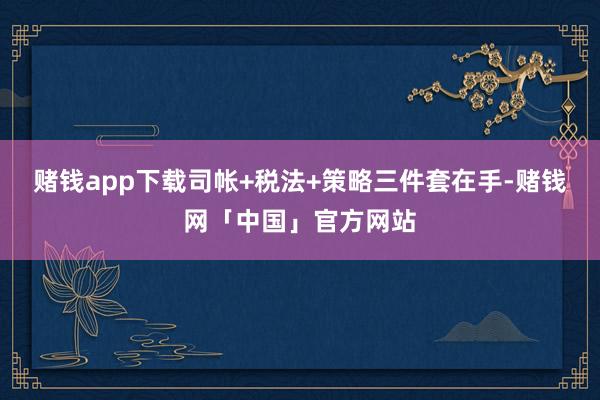赌钱app下载司帐+税法+策略三件套在手-赌钱网「中国」官方网站