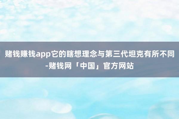 赌钱赚钱app它的瞎想理念与第三代坦克有所不同-赌钱网「中国」官方网站