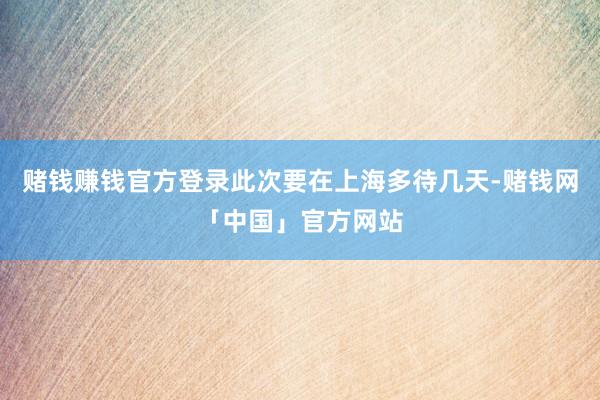 赌钱赚钱官方登录此次要在上海多待几天-赌钱网「中国」官方网站