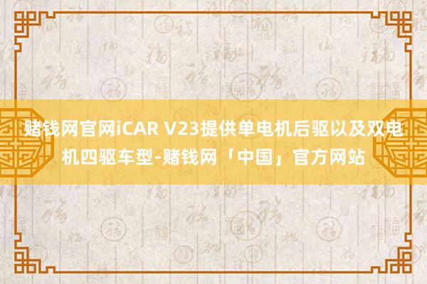 赌钱网官网iCAR V23提供单电机后驱以及双电机四驱车型-赌钱网「中国」官方网站