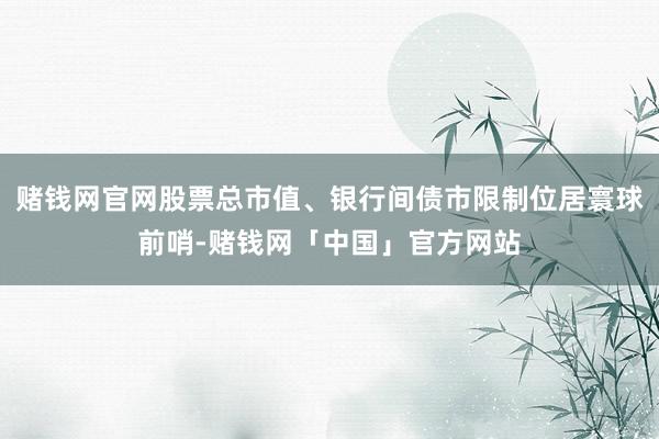 赌钱网官网股票总市值、银行间债市限制位居寰球前哨-赌钱网「中国」官方网站