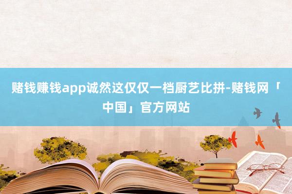 赌钱赚钱app诚然这仅仅一档厨艺比拼-赌钱网「中国」官方网站