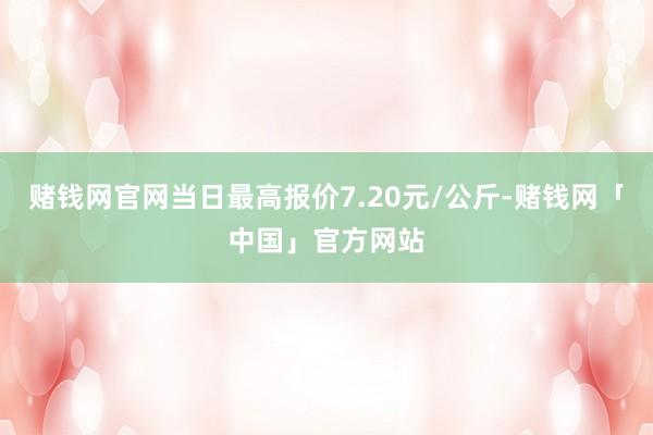 赌钱网官网当日最高报价7.20元/公斤-赌钱网「中国」官方网站