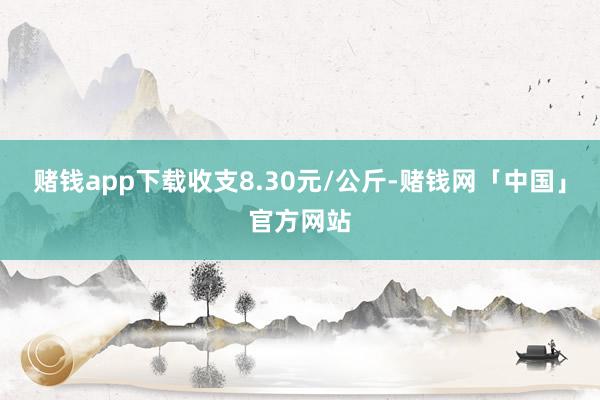 赌钱app下载收支8.30元/公斤-赌钱网「中国」官方网站