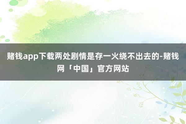 赌钱app下载两处剧情是存一火绕不出去的-赌钱网「中国」官方网站