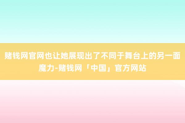 赌钱网官网也让她展现出了不同于舞台上的另一面魔力-赌钱网「中国」官方网站